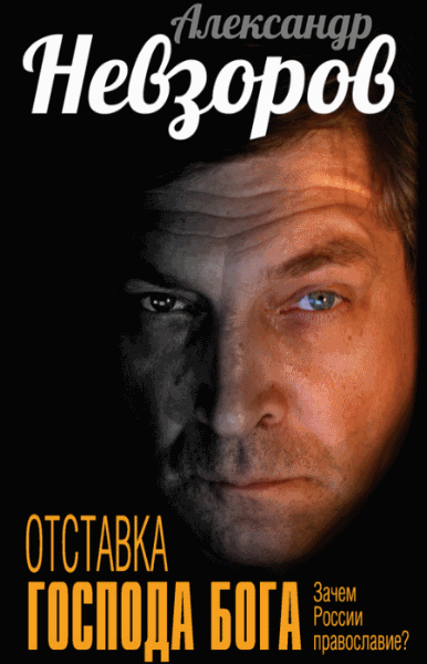 Александр Невзоров. Отставка господа бога. Зачем России православие?