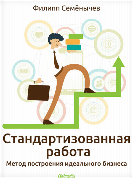 Филипп Семёнычев. Стандартизованная работа. Метод построения идеального бизнеса